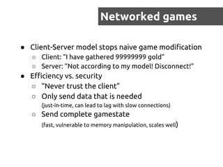 Networked games
● Client-Server model stops naive game modification
○ Client: “I have gathered 99999999 gold”
○ Server: “N...