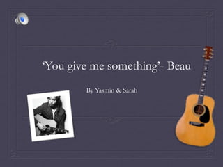 ‘You give me something’- Beau
        By Yasmin & Sarah
 