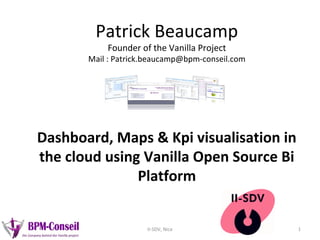 Patrick Beaucamp
Founder of the Vanilla Project
Mail : Patrick.beaucamp@bpm-conseil.com
Dashboard, Maps & Kpi visualisation in
the cloud using Vanilla Open Source Bi
Platform
1II-SDV, Nice
 