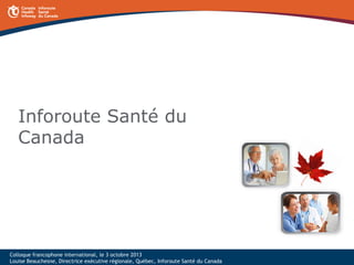 Inforoute Santé du
Canada

Colloque francophone international, le 3 octobre 2013
Louise Beauchesne, Directrice exécutive régionale, Québec, Inforoute Santé du Canada

 