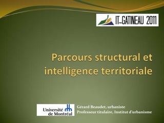 Parcours structural et intelligence territoriale Gérard Beaudet, urbaniste Professeur titulaire, Institut d’urbanisme 