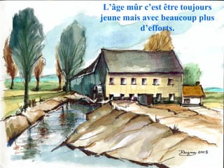 L’âge mûr c’est être toujours
jeune mais avec beaucoup plus
d’efforts.
 