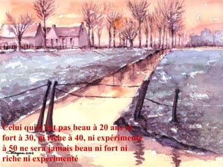 Celui qui n’est pas beau à 20 ans ni
fort à 30, ni riche à 40, ni expérimenté
à 50 ne sera jamais beau ni fort ni
riche ni expérimenté
 
