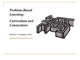 Problem-Based Learning:  Curriculum and Connections Shelagh A. Gallagher, Ph.D. [email_address]   
