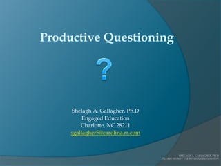 Productive Questioning ? Shelagh A. Gallagher, Ph.D Engaged Education Charlotte, NC 28211 sgallagher5@carolina.rr.com 