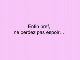 Enfin bref, ne perdez pas espoir… 