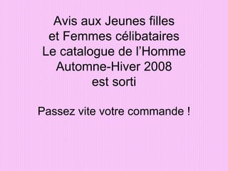 Avis aux Jeunes filles et Femmes célibataires Le catalogue de l’Homme Automne-Hiver 2008 est sorti Passez vite votre commande ! 