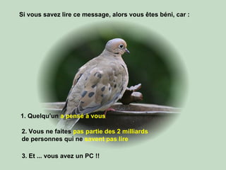 Si vous savez lire ce message, alors vous êtes béni, car :  1.  Quelqu’un  a pensé à vous   2.  Vous ne faites  pas partie des 2 milliards   de personnes qui ne  savent pas lire 3.  Et ... vous avez un PC !! 