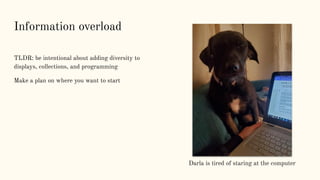 Information overload
TLDR: be intentional about adding diversity to
displays, collections, and programming
Make a plan on where you want to start
Darla is tired of staring at the computer
 