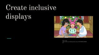 Create inclusive
displays
Photo credit:
https://twitter.com/bobsburgersfox/status/107579208974338048
0a
 