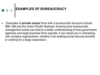 EXAMPLES OF BUREAUCRACY
 Examples of private sector firms with a bureaucratic structure include
IBM, GM and the Union Pac...