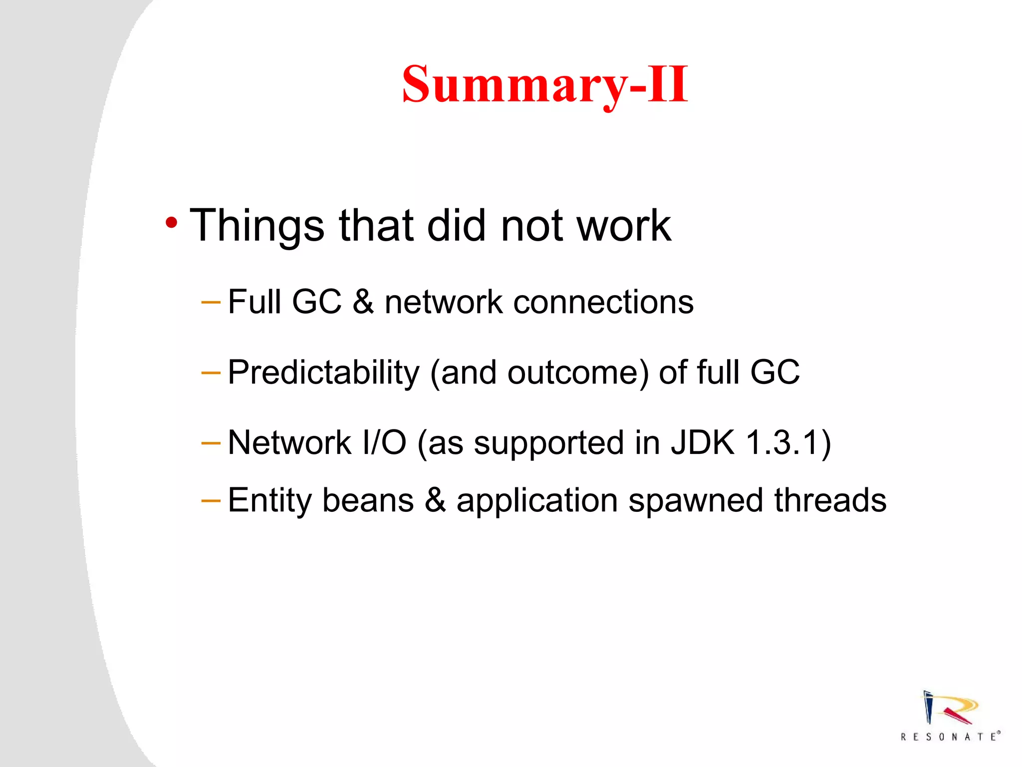 Summary-II

    • Things that did not work
          – Full GC & network connections

          – Predictability (and outcome) of full GC

          – Network I/O (as supported in JDK 1.3.1)
          – Entity beans & application spawned threads




4   Resonate_presentation title
 