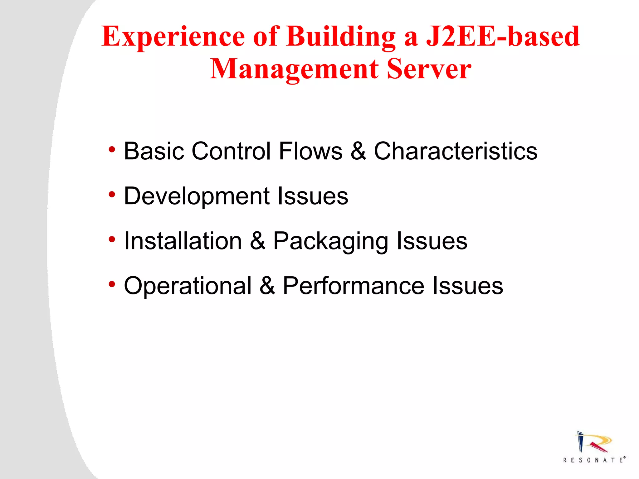 Experience of Building a J2EE-based
       Management Server

 • Basic Control Flows & Characteristics
 • Development Issues
 • Installation & Packaging Issues
 • Operational & Performance Issues




Resonate_presentation title
 