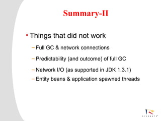 Summary-II

    • Things that did not work
          – Full GC & network connections

          – Predictability (and outcome) of full GC

          – Network I/O (as supported in JDK 1.3.1)
          – Entity beans & application spawned threads




4   Resonate_presentation title
 