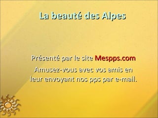 La beauté des AlpesLa beauté des Alpes
Présenté par le sitePrésenté par le site Mespps.comMespps.com
Amusez-vous avec vos amis enAmusez-vous avec vos amis en
leur envoyant nos pps par e-mail.leur envoyant nos pps par e-mail.
 