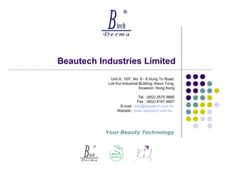 Beautech Industries Limited Your Beauty Technology Unit A, 10/F, No. 6 - 8 Hung To Road, Lok Kui Industrial Building, Kwun Tong, Kowloon, Hong Kong Tel : (852) 3575 9880 Fax : (852) 8161 9007 E-mail :   [email_address]   Website :   www.beautech.com.hk   