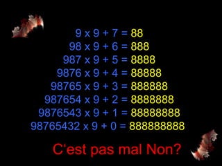 9 x 9 + 7 = 88
98 x 9 + 6 = 888
987 x 9 + 5 = 8888
9876 x 9 + 4 = 88888
98765 x 9 + 3 = 888888
987654 x 9 + 2 = 8888888
9876543 x 9 + 1 = 88888888
98765432 x 9 + 0 = 888888888
C‘est pas mal Non?
 