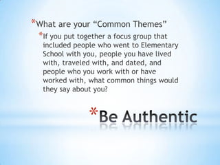 *What are your “Common Themes”
 *If you put together a focus group that
  included people who went to Elementary
  School with you, people you have lived
  with, traveled with, and dated, and
  people who you work with or have
  worked with, what common things would
  they say about you?



                *
 