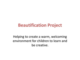 Beautification Project
Helping to create a warm, welcoming
environment for children to learn and
be creative.

 