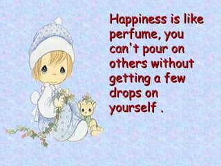 Happiness is like perfume, you can't pour on others without getting a few drops on yourself .   