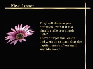 They will deserve your attention, even if it is a simple smile or a simple hello".  I never forgot this lesson… and went on to learn that the baptism name of our maid was Marianna.  First  Lesson 