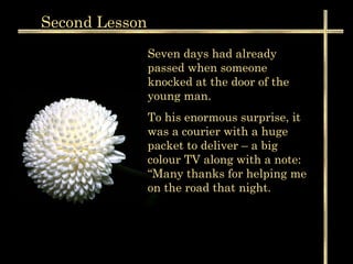 Second  Lesson Seven days had already passed when someone knocked at the door of the young man. To his enormous surprise, it was a courier with a huge packet to deliver – a big colour TV along with a note: “Many thanks for helping me on the road that night.  
