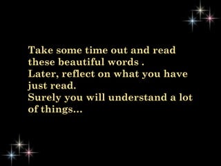 Take some time out and read these beautiful words .  Later, reflect on what you have just read.  Surely you will understand a lot of things… 