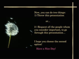 Now, you can do two things:  1) Throw this presentation    or...  2 ) Request all the people whom you consider important, to go through this presentation… I hope you choose the second option!  Have a Nice Day!   
