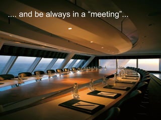 .... and be always in a “meeting”...  