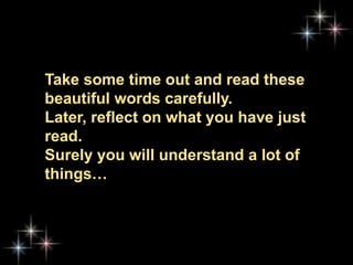Take some time out and read these
beautiful words carefully.
Later, reflect on what you have just
read.
Surely you will understand a lot of
things…
 