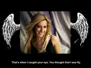 That’s when I caught your eye. You thought that I was fly. 