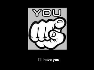 I’ll have you 