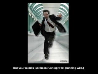 But your mind’s just been running wild. (running wild.) 