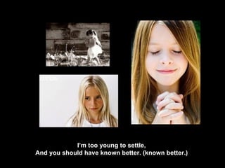 I’m too young to settle, And you should have known better. (known better.) 