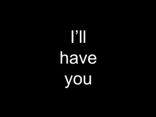 I’ll have you 