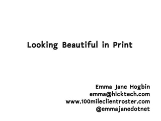 Looking Beautiful in Print



                  Emma Jane Hogbin
                emma@hicktech.com
         www.100mileclientroster.com
                  @emmajanedotnet
 