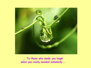 ... To those who made you laugh  when you really needed somebody... 