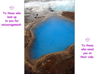 To those who look up to you for encouragement. To those who need you at their side. 