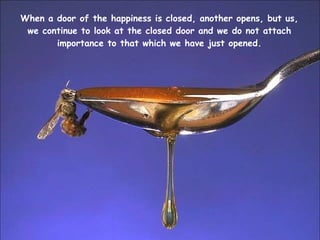 When a door of the happiness is closed, another opens, but us, we continue to look at the closed door and we do not attach importance to that which we have just opened. 