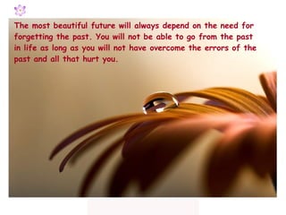 The most beautiful future will always depend on the need for forgetting the past. You will not be able to go from the past in life as long as you will not have overcome the errors of the past and all that hurt you. 