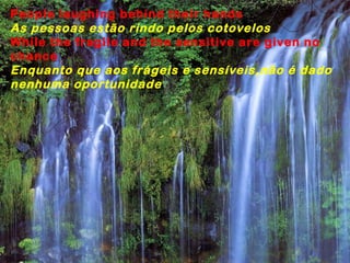 People laughing behind their hands
As pessoas estão rindo pelos cotovelos
While the fragile and the sensitive are given no
chance
Enquanto que aos frágeis e sensíveis,não é dado
nenhuma oportunidade
 