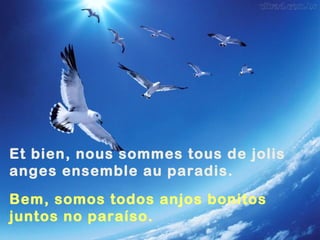 Et bien, nous sommes tous de jolis
anges ensemble au paradis.
Bem, somos todos anjos bonitos
juntos no paraíso.
 