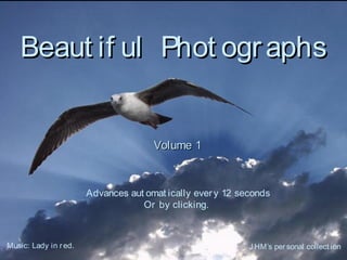 Beaut if ul Phot ographsBeaut if ul Phot ographs
Volume 1Volume 1
Advances aut omat ically every 12 seconds
Or by clicking.
Music: Lady in red. J HM’s personal collect ion
 