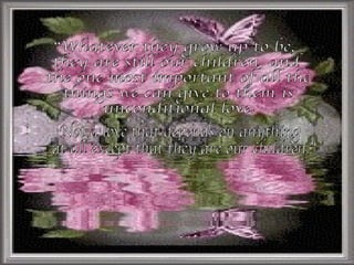 “Whatever they grow up to be, they are still our children, and the one most important of all the things we can give to them is unconditional love. Not a love that depends on anything at all except that they are our children.” 