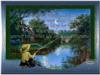 Love comes when manipulation stops; when you think more about the other person than about his or her reactions to you. When you dare to reveal yourself fully. When you dare to be vulnerable.” 