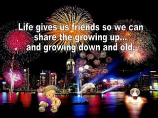 Life gives us friends so we can share the growing up... and growing down and old.  