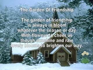The Garden Of Friendship The garden of friendship is always in bloom whatever the season or day With flowers to cheer us though sunshine and rain lovely blooms to brighten our way.  