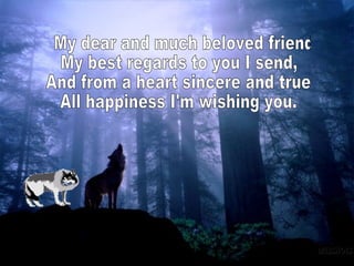 My dear and much beloved friend My best regards to you I send, And from a heart sincere and true All happiness I'm wishing you.  
