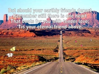 But should your earthly friends depart Remember still there is one heart That beats for you with tender love; 'Tis your eternal friend above.  