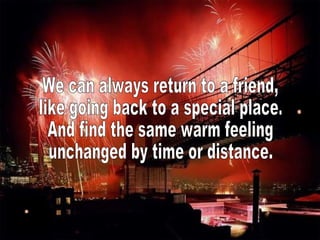 We can always return to a friend, like going back to a special place. And find the same warm feeling unchanged by time or distance. 